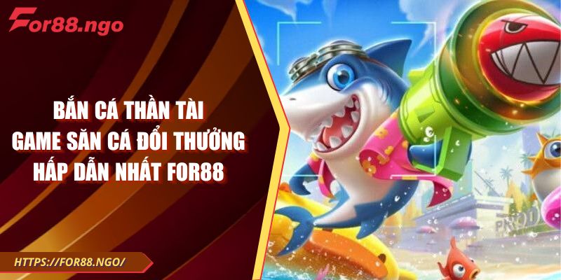 Bắn cá thần tài – Game săn cá đổi thưởng hấp dẫn nhất For88